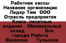 Работник кассы › Название организации ­ Лидер Тим, ООО › Отрасль предприятия ­ Книги, печатные издания › Минимальный оклад ­ 26 000 - Все города Работа » Вакансии   . Тульская обл.